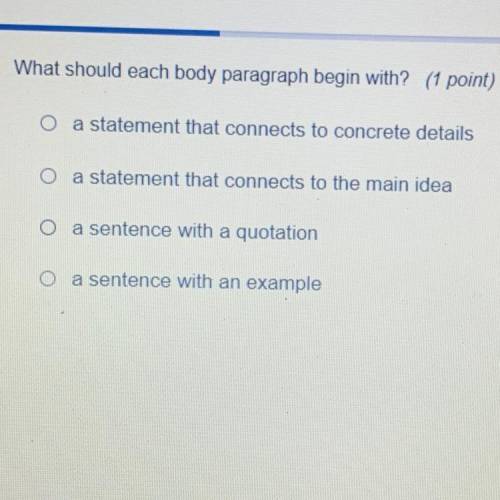 What should each body paragraph begin with? (1 point)

O
a statement that connects to concrete det