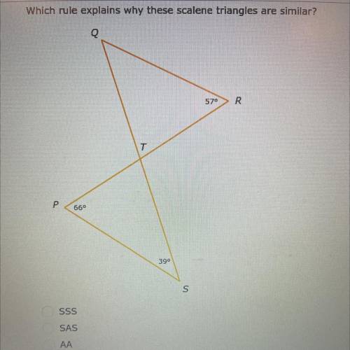 Which rule explains why these scalene triangles are similar?

A. SSS
B. SAS
C. AA
D. None of the a