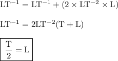 { \rm{LT {}^{ - 1} = LT {}^{ - 1}   + (2 \times LT {}^{ - 2}  \times L) }} \\  \\ { \rm{LT {}^{ - 1} =  2LT {}^{ - 2}(T  + L)}} \\  \\ { \boxed{ \rm{ \: \frac{T}{2}  = L }}}