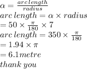 \alpha  =  \frac{arc \: length}{radius}  \\ arc \: length =  \alpha  \times radius \\  = 50  \times  \frac{\pi}{180}  \times 7 \\ arc \: length = 350 \times  \frac{\pi}{180}  \\  = 1.94 \times \pi \\  = 6.1metre \\ thank \: you
