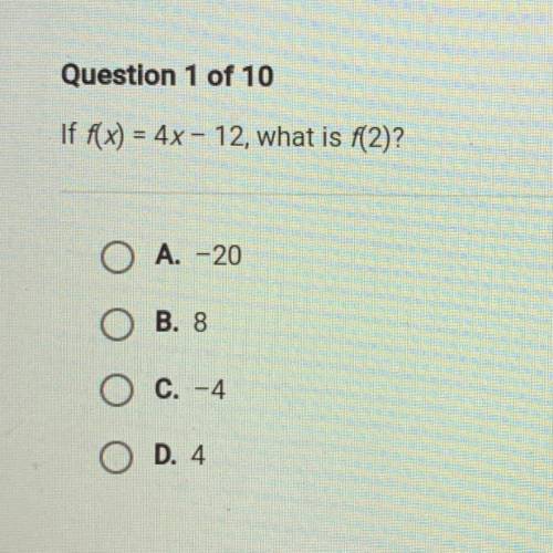 Question 1 of 10

If f(x) = 4x - 12, what is f(2)?
A. -20
ОО O
B. 8
C. -4
O
D. 4