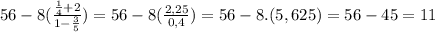 56-8(\frac{\frac{1}{4}+2 }{1-\frac{3}{5} })= 56-8(\frac{2,25}{0,4 })= 56-8.(5,625)=56-45= 11