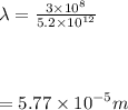 \lambda =  \frac{3 \times  {10}^{8} }{5.2 \times  {10}^{ 12} }  \\  \\  \\  \\  \large{ = 5.77 \times  {10}^{ - 5} m}
