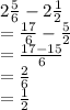 2 \frac{5}{6} - 2 \frac{1}{2}  \\  =  \frac{17}{6}  -  \frac{5}{2}   \\  =  \frac{17 - 15}{6}  \\  =  \frac{2}{6}  \\  =  \frac{1}{2}