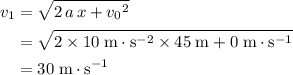 \begin{aligned}v_{1} &= \sqrt{2\, a\, x + {v_{0}}^{2}} \\ &= \sqrt{2 \times 10\; \rm m\cdot s^{-2} \times 45\; \rm m + 0\; \rm m \cdot s^{-1}} \\ &= 30\; \rm m\cdot s^{-1}\end{aligned}
