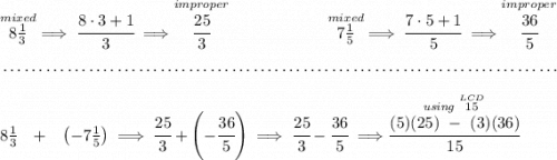 \stackrel{mixed}{8\frac{1}{3}}\implies \cfrac{8\cdot 3+1}{3}\implies \stackrel{improper}{\cfrac{25}{3}}~\hfill \stackrel{mixed}{7\frac{1}{5}}\implies \cfrac{7\cdot 5+1}{5}\implies \stackrel{improper}{\cfrac{36}{5}} \\\\[-0.35em] ~\dotfill\\\\ 8\frac{1}{3}~~ +~~\left( -7\frac{1}{5} \right)\implies \cfrac{25}{3}+\left( -\cfrac{36}{5} \right)\implies \cfrac{25}{3}-\cfrac{36}{5}\implies \stackrel{\textit{using }\stackrel{LCD}{15}}{\cfrac{(5)(25)~-~(3)(36)}{15}}