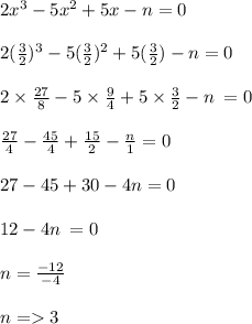 2x {}^{3}  - 5x {}^{2}  + 5x - n = 0 \\  \\ 2( \frac{3}{2} ) {}^{3}  - 5( \frac{3}{2} ) {}^{2}  + 5( \frac{3}{2} ) - n = 0 \\  \\ 2 \times  \frac{27}{8}  - 5 \times  \frac{9}{4}  + 5 \times  \frac{3}{2}  - n \:  = 0 \\  \\  \frac{27}{4}   -   \frac{45}{4}  +  \frac{15}{2}  -  \frac{n}{1}  = 0 \\  \\ 27 - 45 + 30 - 4n = 0 \\  \\  12 - 4n \:  = 0   \\ \\n =  \frac{ - 12}{ - 4}  \\  \\ n =   3