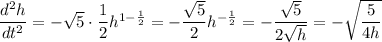 \dfrac{d^2h}{dt^2} = -\sqrt{5} \cdot \dfrac12 h^{1-\frac12} = -\dfrac{\sqrt5}2 h^{-\frac12} = -\dfrac{\sqrt5}{2\sqrt h} = -\sqrt{\dfrac{5}{4h}}