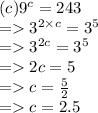 (c) {9}^{c}  = 243 \\  =    {3}^{2 \times c}  =  {3}^{5}  \\  =    {3}^{2c}  =  {3}^{5}  \\  =   2c = 5 \\  =   c =  \frac{5}{2}  \\  =   c = 2.5
