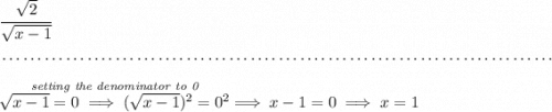 \cfrac{\sqrt{2}}{\sqrt{x-1}} \\\\[-0.35em] ~\dotfill\\\\ \stackrel{\textit{setting the denominator to 0}}{\sqrt{x-1}=0\implies (\sqrt{x-1})^2=0^2}\implies x-1=0\implies x=1