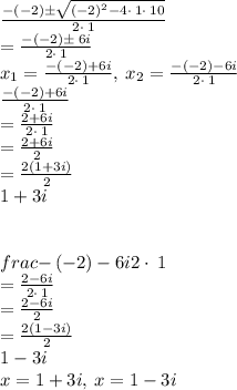 \frac{-\left(-2\right)\pm \sqrt{\left(-2\right)^2-4\cdot \:1\cdot \:10}}{2\cdot \:1} \\=\frac{-\left(-2\right)\pm \:6i}{2\cdot \:1}\\x_1=\frac{-\left(-2\right)+6i}{2\cdot \:1},\:x_2=\frac{-\left(-2\right)-6i}{2\cdot \:1}\\\frac{-\left(-2\right)+6i}{2\cdot \:1}\\ =\frac{2+6i}{2\cdot \:1}\\=\frac{2+6i}{2}\\=\frac{2\left(1+3i\right)}{2}\\1+3i\\\\\\frac{-\left(-2\right)-6i}{2\cdot \:1}\\=\frac{2-6i}{2\cdot \:1}\\=\frac{2-6i}{2}\\=\frac{2\left(1-3i\right)}{2}\\1-3i\\x=1+3i,\:x=1-3i