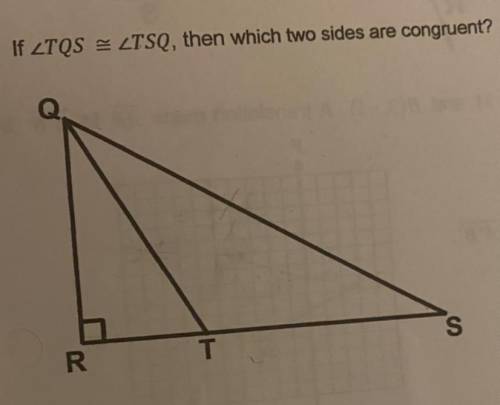 HELP ME!!! if angle TQS is congruent to angle TSQ, then which two sides are congruent.