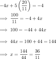 -4x + 5 \left(\dfrac{20}{11}\right) =-4\\\\\implies \dfrac{100}{11} = -4+4x\\\\\implies 100 = -44+44x\\\\\implies 44x = 100 +44 = 144\\\\\implies x = \dfrac{144}{44} = \dfrac{36}{11}
