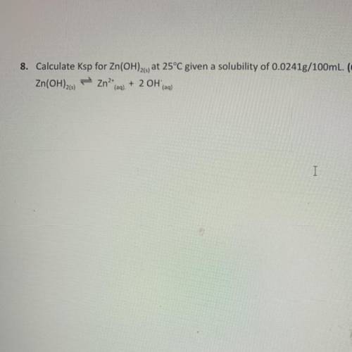 8. Calculate Ksp for Zn(OH)2,5, at 25°C given a solubility of 0.0241g/100mL. (6 marks)

Zn(OH)213)