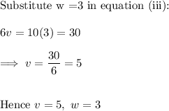 \text{Substitute w =3 in equation (iii):}\\\\6v = 10(3)  = 30\\\\\implies v =\dfrac{30} 6 = 5\\\\\\\text{Hence}~  v= 5 ,  ~w= 3