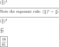 (\frac{2}{3})^4\\\rule{150}{0.5}\\\text{Note the exponent rule: } (\frac{a}{b})^c =\frac{a^c}{b^c}\\\rule{150}{0.5}\\ (\frac{2}{3})^4\\\\\frac{2^4}{3^4}\\\\\boxed{\frac{16}{81} }