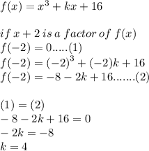 f(x) =  { x}^{3}  + kx + 16 \\  \\ if \: x  + 2\: is \: a \: factor \: of \: f(x) \\ f( - 2) = 0 .....(1)\\ f( - 2) =  { (- 2)}^{3}  + ( - 2)k + 16 \\  f( - 2)=  - 8 - 2k + 16 .......(2)\\  \\ (1) = (2) \\  - 8 - 2k + 16 = 0 \\  - 2k =  - 8 \\  k= 4