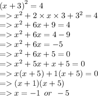 {(x + 3)}^{2}  = 4 \\  =    {x}^{2}  + 2 \times x \times 3 +  {3}^{2}  = 4 \\  =    {x}^{2}  + 6x + 9 = 4 \\  =    {x}^{2}  + 6x = 4 - 9 \\  =    {x}^{2}  + 6x =  - 5 \\  =    {x}^{2}  + 6x  + 5 = 0 \\  =    {x}^{2}  + 5x + x + 5 = 0 \\  =   x(x + 5) + 1(x + 5) = 0 \\  =   (x + 1)(x + 5) \\  =   x =  - 1 \:  \: or \:  \:  - 5
