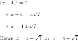 (x-4)^2 =7\\\\\implies x-4 = \pm \sqrt 7\\\\\implies x = 4 \pm \sqrt 7\\\\\ \text{Hence,}~ x =4 + \sqrt 7~~ \text{or}~~x =4 -\sqrt 7
