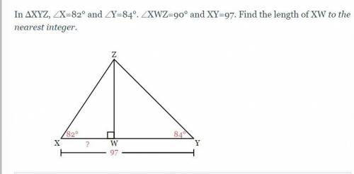 In ΔXYZ, ∠X=82° and ∠Y=84°. ∠XWZ=90° and XY=97. Find the length of XW to the nearest integer.