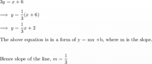 3y = x +6 \\\\\implies y = \dfrac 13 (x+6)\\\\\implies y = \dfrac 13 x + 2\\\\\text{The above equation is in a form of y = mx +b, where m is the slope.}\\\\\\\text{Hence slope of the line,}~ m= \dfrac 13