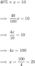 40\% \times  x = 10 \\\\\\\implies \dfrac{40}{100}  x  = 10\\\\\\\implies \dfrac{4x}{10} = 10\\\\\\\implies  4x = 100\\\\\implies x = \dfrac{100}4 =25