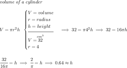 \textit{volume of a cylinder}\\\\ V=\pi r^2 h~~ \begin{cases} V=volume\\ r=radius\\ h=height\\[-0.5em] \hrulefill\\ V=\stackrel{cm^3}{32}\\ r=4 \end{cases}\implies 32=\pi 4^2h\implies 32=16\pi h \\\\\\ \cfrac{32}{16\pi }=h\implies \cfrac{2}{\pi }=h\implies 0.64\approx h