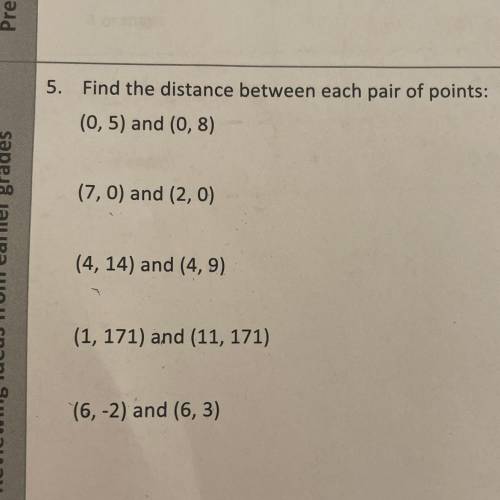 5. Find the distance between each pair of points:

(0,5) and (0,8) 
(7,0) and (2,0) 
(4, 14) and (