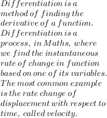 Differentiation \:  is \:  a  \\ method \:  of \:  finding  \: the  \\ derivative  \: of \:  a  \: function.  \\ Differentiation \:  is  \: a \\  process, \:  in  \: Maths, \:  where \\  we \:  find \:  the \:  instantaneous \\  rate \:  of \:  change \:  in  \: function  \\ based \:  on  \: one  \: of  \: its \:  variables.  \\ The  \: most \:  common \:  example \\  is \:  the  \: rate \:  change \:  of \\  displacement  \: with \:  respect  \: to \\  time, \:  called  \: velocity.