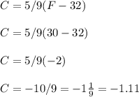 C = 5/9(F - 32)\\\\C = 5/9(30 - 32)\\\\C = 5/9(-2)\\\\C = -10/9 = -1 \frac{1}9 = -1.11