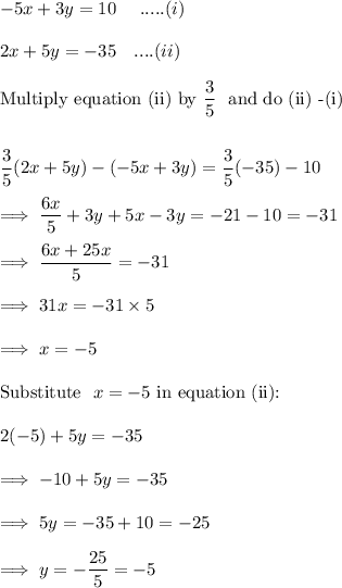 -5x+3y = 10~~~~ .....(i)\\\\2x+5y =-35~~~ ....(ii)\\\\\text{Multiply equation (ii) by}~ \dfrac 35~ \text{ and do  (ii) -(i)}\\\\\\\dfrac 35(2x+5y) - (-5x+3y) = \dfrac 35}(-35) - 10\\\\\implies \dfrac{6x}5 +3y + 5x -3y = -21-10  = -31\\\\\implies \dfrac{6x + 25x}5  = -31\\\\\implies 31x = -31 \times 5\\\\\implies x = -5\\\\\text{Substitute }~x=-5~ \text{in equation (ii):}\\\\2(-5) +5y =-35\\\\\implies -10 +5y = -35\\\\\implies 5y = -35 +10 = -25\\\\\implies y = - \dfrac{25}5 = -5