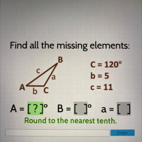 Find all the missing elements:

B
C = 120°
b = 5
A
b C
C = 11
с
fo
a
A = [?]° B = [ ]º a =
[ a = [