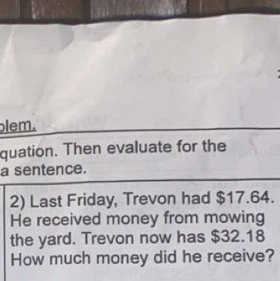 2) Last Friday, Trevon had $17.64.

He received money from mowing
the yard. Trevon now has $32.18
