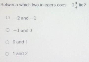 Between which two integers does - 1 3/4 lie?

A) -2 and -1B) -1 and 0 C) 0 and 1 D) 1 and 2