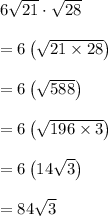 6\sqrt{21} \cdot \sqrt{28}\\\\=6 \left(\sqrt{21 \times 28 \right)\\\\=6\left(\sqrt{588}\right)\\\\=6\left(\sqrt{196 \times 3}\right)\\\\=6\left(14\sqrt 3\right)\\\\=84\sqrt{3}