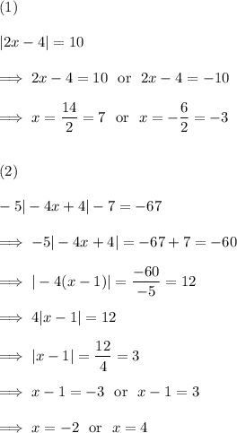 (1)\\\\|2x-4| =10\\\\\implies 2x-4 = 10~~ \text{or}~~ 2x -4 = -10\\\\\implies x = \dfrac{14}2 = 7 ~~\text{or}~~ x = -\dfrac{6}2=-3\\\\\\(2)\\\\-5|-4x+4|-7 = -67\\\\\implies -5|-4x+4| = -67 +7 = -60\\\\\implies |-4(x-1)| = \dfrac{-60}{-5}=12\\\\\implies 4|x-1| = 12\\\\\implies |x-1| =\dfrac{12}4 = 3\\\\\implies x-1 = -3~~\text{or}~~ x-1=3\\\\\implies x = -2~~ \text{or}~~ x = 4
