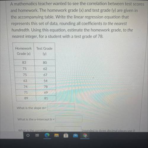 A mathematics teacher wanted to see the correlation between test scores

and homework. The homewor