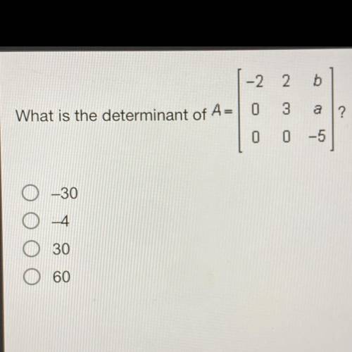 What is the determinant of

[-2 2 b ] 
A= [ 0 3 a ] ?
[ 0 0 -5]
A) -30
B) -4
C) 30
D) 60