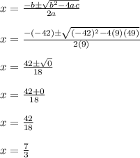 x = \frac{-b\pm\sqrt{b^2-4ac}}{2a}\\\\x = \frac{-(-42)\pm\sqrt{(-42)^2-4(9)(49)}}{2(9)}\\\\x = \frac{42\pm\sqrt{0}}{18}\\\\x = \frac{42+0}{18}\\\\x = \frac{42}{18}\\\\x = \frac{7}{3}\\\\