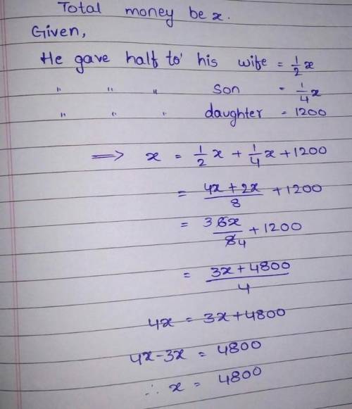 Q). A man ₹ x. He gave half of it to his wife, 1/4th to his son and ₹1200 of his daughter. Form an e