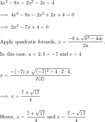 4x^2-9x = 2x^2 -2x -4\\\\\implies 4x^2 -9x -2x ^2 +2x +4 =0\\\\\implies 2x^2 -7x +4=0\\\\\text{Apply quadratic formula,}~ x = \dfrac{-b \pm \sqrt{b^2 -4ac}}{2a}.\\\\\text{In this case,} ~a =2, b = -7 ~ \text{and}~ c =4\\\\\\x =\dfrac{-(-7) \pm \sqrt{(-7)^2 - 4 \cdot 2 \cdot 4}}{2(2)}\\\\\\\implies x = \dfrac{7 \pm \sqrt{17}}4\\\\\\\text{Hence,}~ x = \dfrac{7 +\sqrt{17}}4~ \text{and}~x = \dfrac{7 -\sqrt{17}}4
