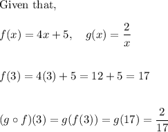 \text{Given that,}\\\\f(x) = 4x+5,~~~g(x) = \dfrac 2x\\\\\\f(3) = 4(3) +5 = 12 +5 = 17\\\\\\(g\circ f)(3)=g(f(3))=g(17)=\dfrac 2{17}