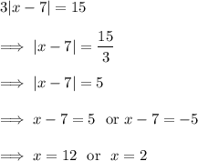 3|x-7| = 15\\\\\implies |x-7|  =\dfrac{15}3\\\\\implies |x -7| = 5\\\\\implies x -7 = 5 ~~ \text{or}~ x - 7 = -5\\\\\implies x = 12 ~~\text{or}~~ x = 2
