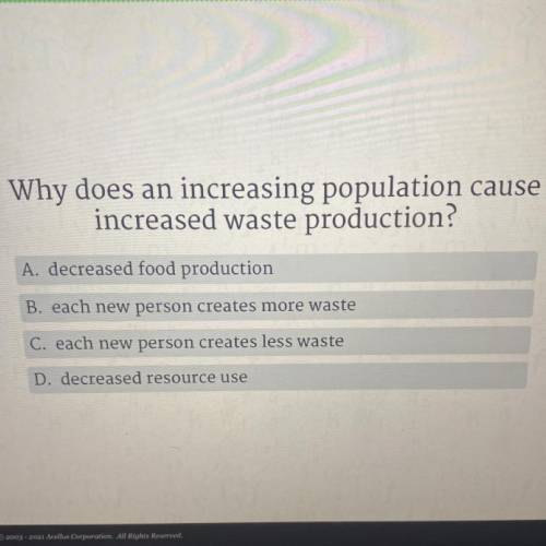 Why does an increasing population cause

increased waste production?
A. decreased food production