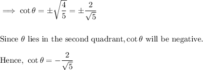 \implies \cot \theta = \pm\sqrt{\dfrac 45} =  \pm \dfrac 2{\sqrt 5}\\\\\\\text{Since}~ \theta ~ \text{lies in the second quadrant,}  \cot \theta ~\text{will be negative.}\\\\\text{Hence,}~ \cot \theta = - \dfrac{2}{\sqrt 5}