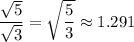 \dfrac{\sqrt 5}{\sqrt 3} =\sqrt{\dfrac 53} \approx 1.291