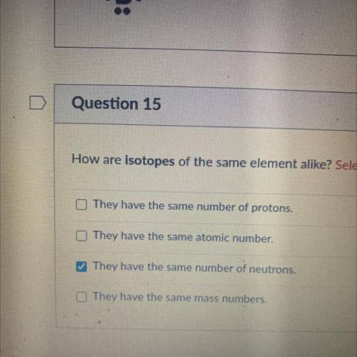Question 15

How are isotopes of the same element alike? Select all that apply.
O They have the sa