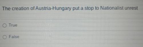 The creation of Austria-Hungary put a stop to Nationalist unrest O True O False PLEASE HELP ILL GIV