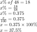 x\% \: of \: 48 = 18 \\ x\% =  \frac{18}{48}  \\ x\% = 0 .375 \\  \frac{x}{100}  = 0.375 \\ x = 0.375 \times 100\% \\ x = 37.5\%