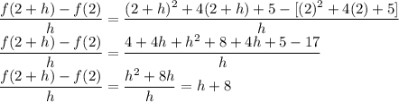 \displaystyle \large{\frac{f(2+h)-f(2)}{h}=\frac{(2+h)^{2} +4(2+h)+5-[(2)^2+4(2)+5]}{h}}\\\displaystyle \large{\frac{f(2+h)-f(2)}{h}=\frac{4+4h+h^2 +8+4h+5-17}{h}}\\\displaystyle \large{\frac{f(2+h)-f(2)}{h}=\frac{h^2 +8h}{h}=h+8}